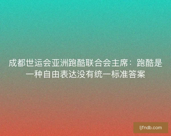 成都世运会亚洲跑酷联合会主席：跑酷是一种自由表达没有统一标准答案