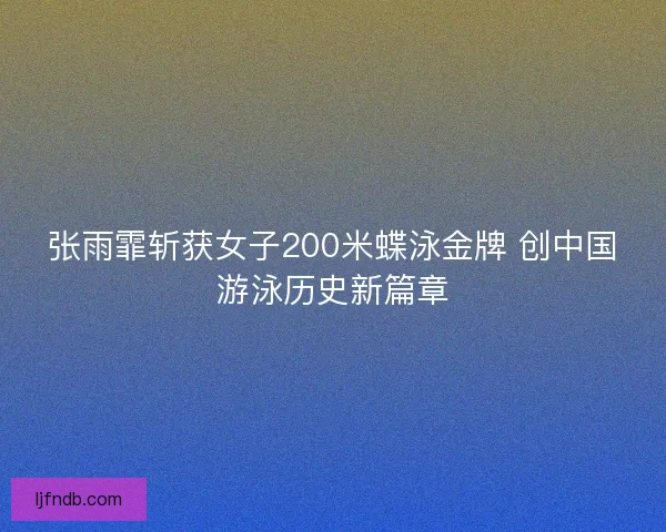 张雨霏斩获女子200米蝶泳金牌 创中国游泳历史新篇章