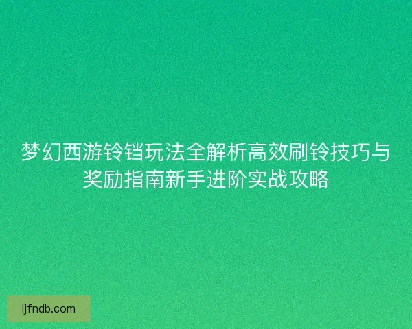 梦幻西游铃铛玩法全解析高效刷铃技巧与奖励指南新手进阶实战攻略